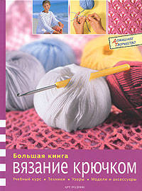 Большая книга. Вязание крючком. Учебный курс. Техники. Узоры. Модели и аксессуары