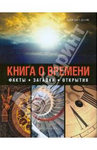 Книга о времени. Секреты времени: как оно работает, и как мы его измеряем. Факты. Загадки. Открытия
