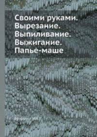 Своими руками. Вырезание. Выпиливание. Выжигание. Папье-маше