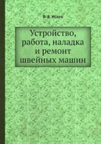 Устройство, работа, наладка и ремонт швейных машин