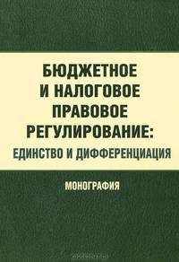 Бюджетное и налоговое правовое регулирование. Единство и дифференциация. Монография