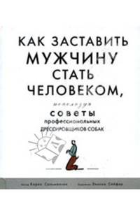 Как заставить мужчину стать человеком, используя советы профессиональных дрессировщиков собак / Пер. с англ. Прощалыхиной Л.В.