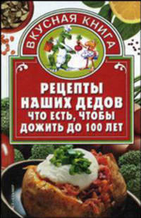 Рецепты наших дедов. Что есть, чтобы дожить до 100 лет - (Вкусная книга)