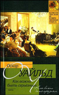 Как важно быть серьезным: Пьесы / Пер. с англ. Кореневой М., Лорие М., Холмской О. и др. - (Классическая и современная пьеса)