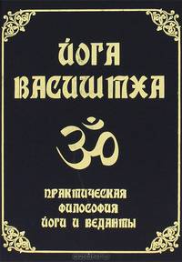 Йога Васиштха, или Божественная йога мудреца Васиштхи. Практическая философия йоги и Веданты - 3 изд.