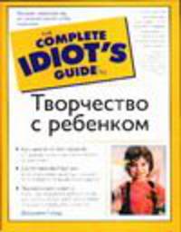 Творчество с ребенком - (The Complete Idiot`s Guide To)