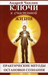 Ключи к счастливой жизни. Практические методы остановки сознания