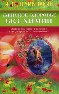 Женское здоровье без химии. Лекарственные растения в акушерстве и гинекологии