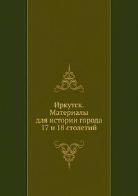 Иркутск. Материалы для истории города 17 и 18 столетий