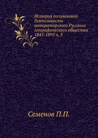 История полувековой деятельности императорского Русского географического общества 1845–1895. Часть 3