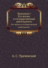 Наполеон I. Его жизнь и государственная деятельность