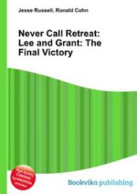 Never Call Retreat: Lee and Grant: The Final Victory