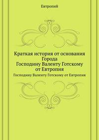 Краткая история от основания Города. Господину Валенту Готскому от Евтропия