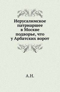 Иерусалимское патриаршее в Москве подворье, что у Арбатских ворот.