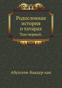Родословная история о татарах, переведенная на французский язык с рукописной татарской книги, сочинения а, и дополненная великим числом примечаний достоверных и любопытственных о прямом нынешнем состоянии Северной Азии с потребными географическими ландкар