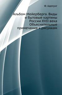 Альбом Мейерберга. Виды и бытовые картины России XVII века. Объяснительные примечания к рисункам составлены Ф.Аделунгом, вновь просмотрены и дополнены А.М.Ловягиным.