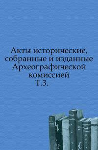 Акты исторические, собранные и изданные Археографической комиссией.. Т.3.