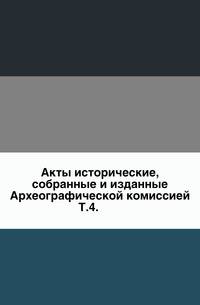 Акты исторические, собранные и изданные Археографической комиссией.. Т.4.