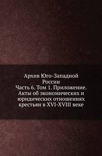 Архив Юго-Западной России. Часть 6. Том 1. Приложение. Акты об экономических и юридических отношениях крестьян в XVI-XVIII веке