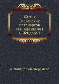 Санкт-Петербургский университет Централизация государственных архивов. Архивное дело на Западе. 1900. Ч.76. Пападопуло-Керамевс А. Жития Вселенских патриархов св.Афанасия I и Исидора I.