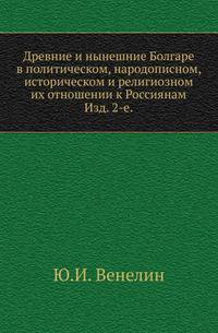 Влахо-болгарские или дако-славянские грамоты, собранные и объясненные на иждивении Императорской Российской академии Юрием Венелиным. 1840. Т.1. Древние и нынешние Болгаре в политическом, народописном, историческом и религиозном их отношении к Россиянам.