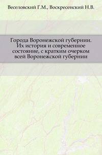 Города Воронежской губернии. Их история и современное состояние, с кратким очерком всей Воронежской губернии.