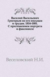 Василий Васильевич Григорьев по его письмам и трудам. 1816-1881. С приложением портрета и факсимиле.