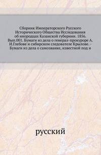 Сборник Императорского Русского Исторического Общества Исследования об инородцах Казанской губернии. 1856. Вып.001. Бумаги из дела о генерал-прокуроре А.И.Глебове и сибирском следователе Крылове. - Бумаги из дела о самозванке, известной под и…