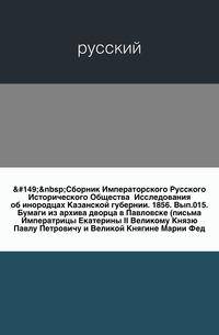 Сборник Императорского Русского Исторического Общества Исследования об инородцах Казанской губернии. 1856. Вып.015.Бумаги из архива дворца в Павловске (письма Императрицы Екатерины II Великому Князю Павлу Петровичу и Великой Княгине Марии Фед…