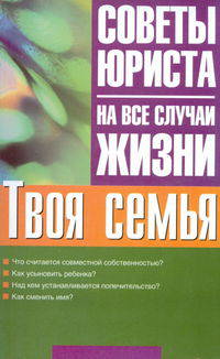 Твоя семья: Что считается совместной собственностью?; Как усыновить ребенка?; Над кем устанавливается попечительство? и др. - (Советы юриста на все случаи жизни)