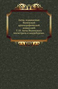 Виленская комиссия для разбора древних актов. Акты, издаваемые Виленской комиссией для разбора древних актов. Киевопечерский патерик по древним рукописям, в переложении на современный русский язык. 1870. Т.10. Акты Виленского магистрата и маг