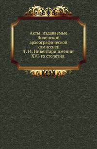 Виленская комиссия для разбора древних актов. Акты, издаваемые Виленской комиссией для разбора древних актов. Киевопечерский патерик по древним рукописям, в переложении на современный русский язык. 1870. Т.14. Инвентари имений XVI-го столетия
