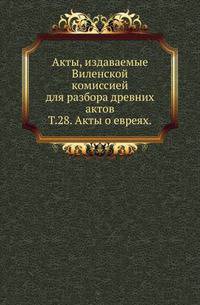 Виленская комиссия для разбора древних актов. Акты, издаваемые Виленской комиссией для разбора древних актов. Киевопечерский патерик по древним рукописям, в переложении на современный русский язык. 1870. Т.28. Акты о евреях.