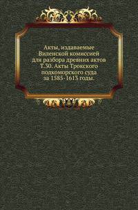 Виленская комиссия для разбора древних актов. Акты, издаваемые Виленской комиссией для разбора древних актов. Киевопечерский патерик по древним рукописям, в переложении на современный русский язык. 1870. Т.30. Акты Трокского подкоморского суд