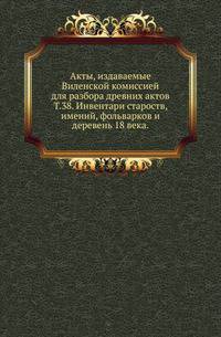 Виленская комиссия для разбора древних актов. Акты, издаваемые Виленской комиссией для разбора древних актов. Киевопечерский патерик по древним рукописям, в переложении на современный русский язык. 1870. Т.38. Инвентари староств, имений, фоль