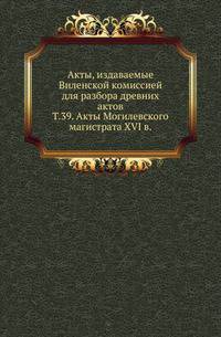 Виленская комиссия для разбора древних актов. Акты, издаваемые Виленской комиссией для разбора древних актов. Киевопечерский патерик по древним рукописям, в переложении на современный русский язык. 1870. Т.39. Акты Могилевского магистрата XVI