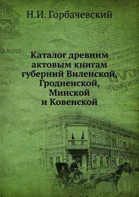 Каталог древним актовым книгам губерний Виленской, Гродненской, Минской и Ковенской, также книгам некоторых судов губерний Могилевской и Смоленской, хранящихся ныне в Центральном архиве в Вильне.
