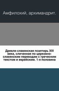 Древле-славянская псалтирь XIII века, сличенная по церковно-славянским переводам с греческим текстом и еврейским.. 1-я половина.