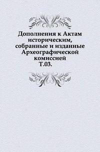 Дополнения к Актам историческим, собранные и изданные Археографической комиссией. Том 03