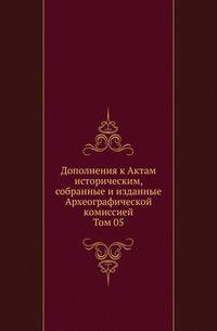 Дополнения к Актам историческим, собранные и изданные Археографической комиссией. Том 05