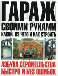 Гараж своими руками: какой, из чего и как строить - (Азбука строительства быстро и без ошибок)