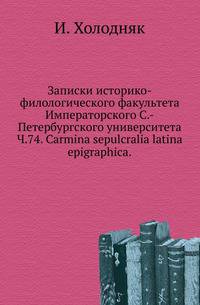 Записки историко-филологического факультета Императорского С.-Петербургского университета. Ч. 74. Carmina sepulcralia latina epigraphica.