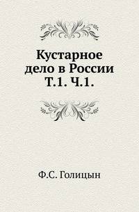 Кустарное дело в России. Т.1. Ч.1. Исторический ход развития кустарного дела в России. Деятельность правительства, земств и частных лиц.