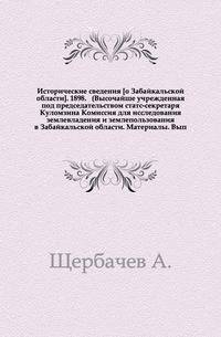 Исторические сведения [о Забайкальской области]. 1898. (Высочайше учрежденная под председательством статс-секретаря Куломзина Комиссия для исследования землевладения и землепользования в Забайкальской области. Материалы. Вып.