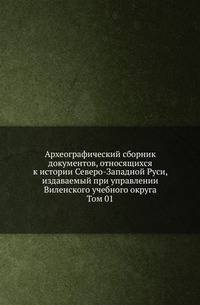 Археографический сборник документов, относящихся к истории Северо-Западной Руси, издаваемый при управлении Виленского учебного округа. Том 01