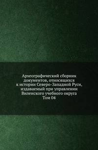 Археографический сборник документов, относящихся к истории Северо-Западной Руси, издаваемый при управлении Виленского учебного округа. Том 04
