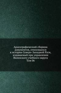 Археографический сборник документов, относящихся к истории Северо-Западной Руси, издаваемый при управлении Виленского учебного округа. Том 06