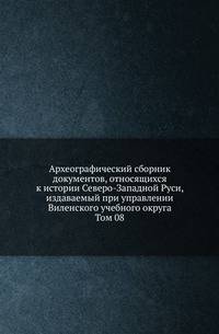 Археографический сборник документов, относящихся к истории Северо-Западной Руси, издаваемый при управлении Виленского учебного округа. Том 08