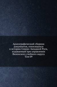 Археографический сборник документов, относящихся к истории Северо-Западной Руси, издаваемый при управлении Виленского учебного округа. Том 09