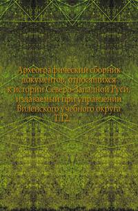 Археографический сборник документов, относящихся к истории Северо-Западной Руси, издаваемый при управлении Виленского учебного округа.. Т.12.